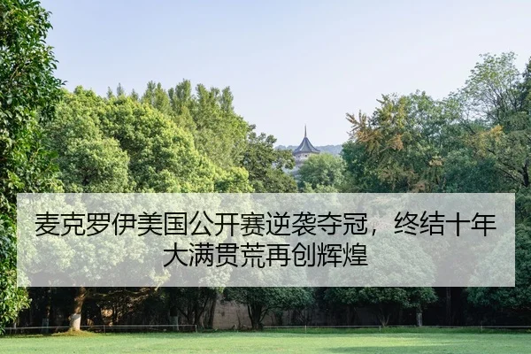 麦克罗伊美国公开赛逆袭夺冠，终结十年大满贯荒再创辉煌