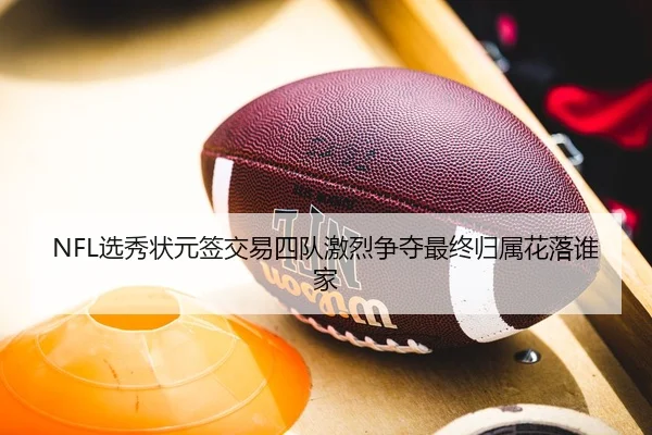 NFL选秀状元签交易四队激烈争夺最终归属花落谁家