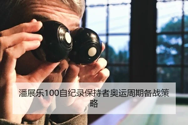 潘展乐100自纪录保持者奥运周期备战策略