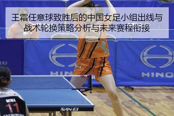 王霜任意球致胜后的中国女足小组出线与战术轮换策略分析与未来赛程衔接