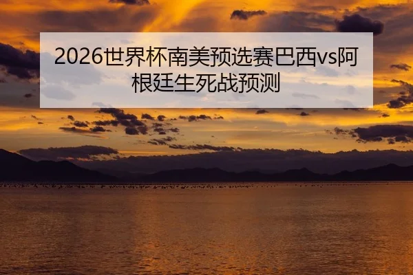 2026世界杯南美预选赛巴西vs阿根廷生死战预测