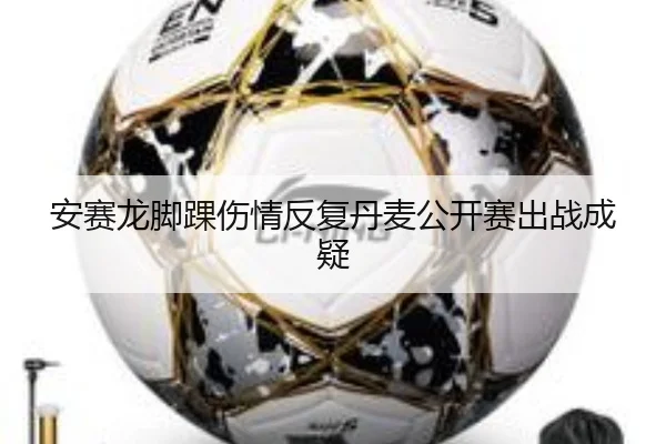 安赛龙脚踝伤情反复丹麦公开赛出战成疑