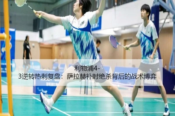 利物浦4-3逆转热刺复盘：萨拉赫补时绝杀背后的战术博弈
