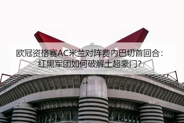 欧冠资格赛AC米兰对阵费内巴切首回合：红黑军团如何破解土超豪门？