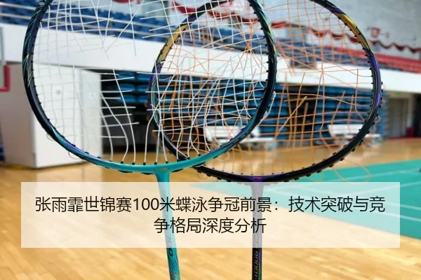 张雨霏世锦赛100米蝶泳争冠前景：技术突破与竞争格局深度分析