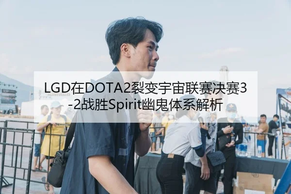 LGD在DOTA2裂变宇宙联赛决赛3-2战胜Spirit幽鬼体系解析