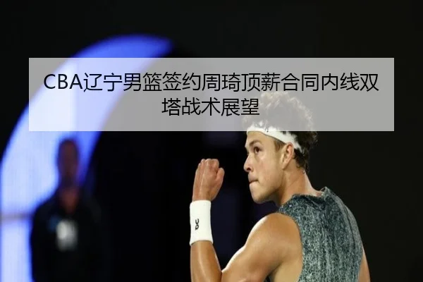 CBA辽宁男篮签约周琦顶薪合同内线双塔战术展望