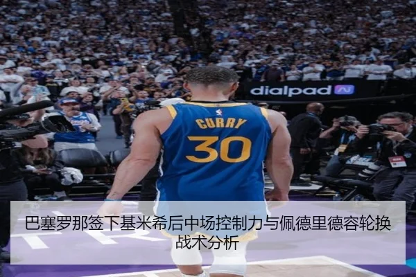 巴塞罗那签下基米希后中场控制力与佩德里德容轮换战术分析