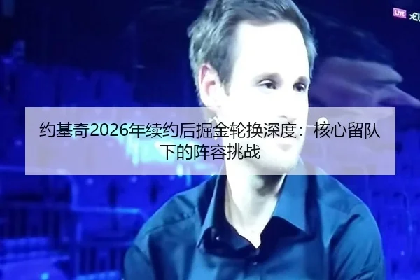 约基奇2026年续约后掘金轮换深度：核心留队下的阵容挑战