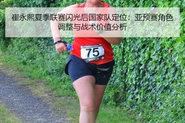 崔永熙夏季联赛闪光后国家队定位：亚预赛角色调整与战术价值分析